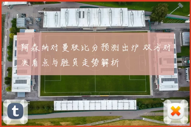 阿森纳对曼联比分预测出炉 双方对决看点与胜负走势解析