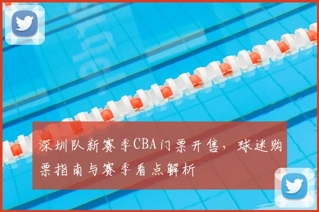 深圳队新赛季CBA门票开售，球迷购票指南与赛季看点解析