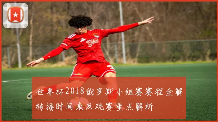 世界杯2018俄罗斯小组赛赛程全解转播时间表及观赛重点解析