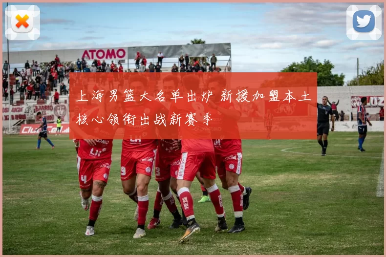 上海男篮大名单出炉 新援加盟本土核心领衔出战新赛季
