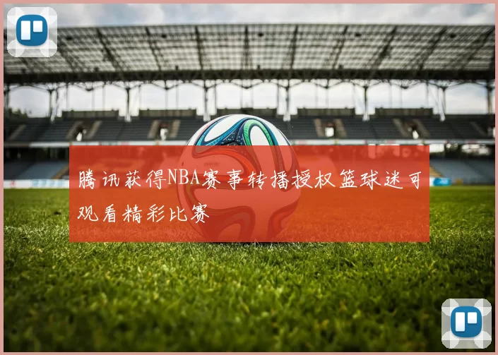 腾讯获得NBA赛事转播授权篮球迷可观看精彩比赛