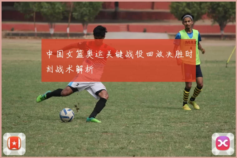 中国女篮奥运关键战役回放决胜时刻战术解析