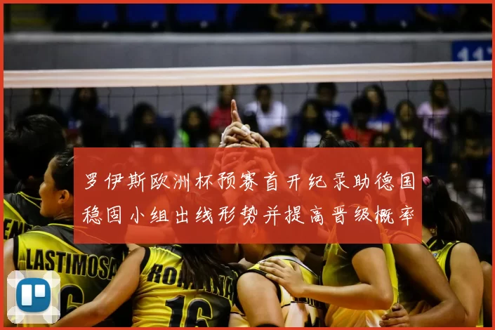 罗伊斯欧洲杯预赛首开纪录助德国稳固小组出线形势并提高晋级概率