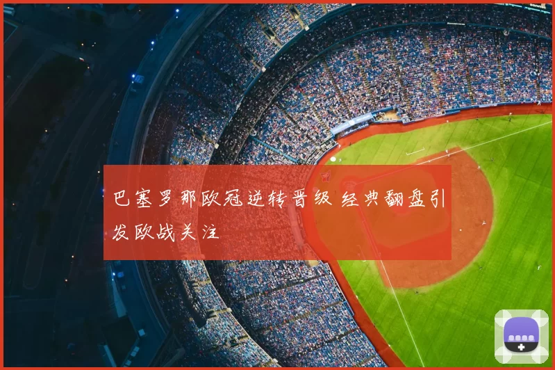 巴塞罗那欧冠逆转晋级 经典翻盘引发欧战关注