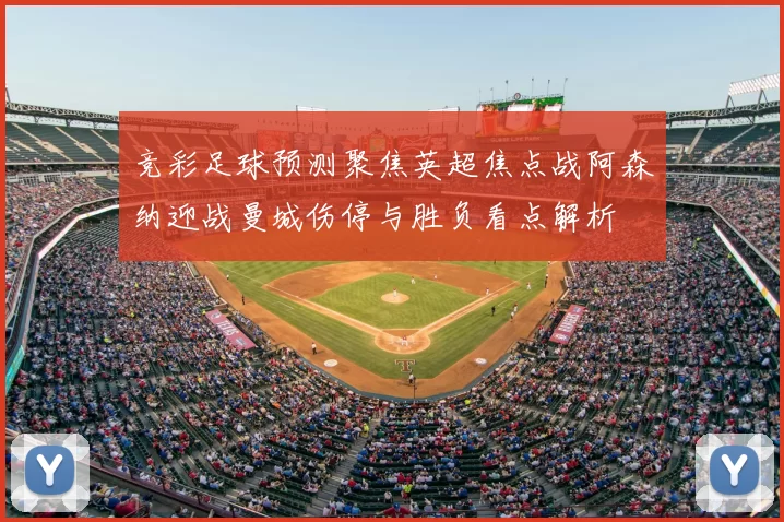 竞彩足球预测聚焦英超焦点战阿森纳迎战曼城伤停与胜负看点解析