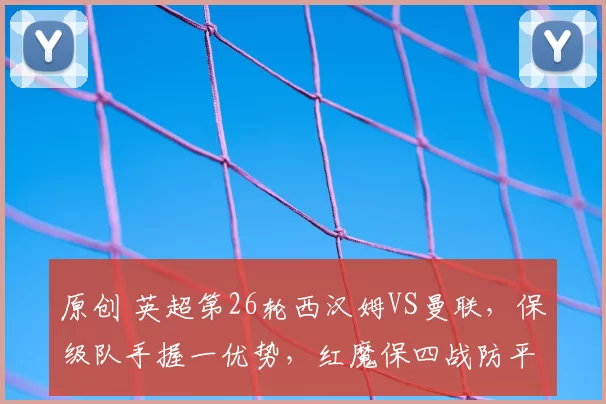 原创 英超第26轮西汉姆VS曼联，保级队手握一优势，红魔保四战防平局