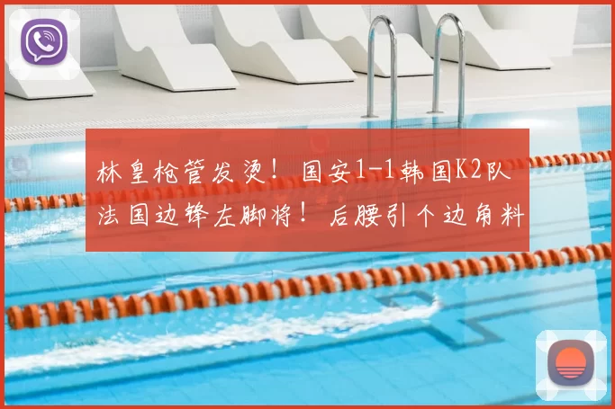 林皇枪管发烫！国安1-1韩国K2队 法国边锋左脚将！后腰引个边角料