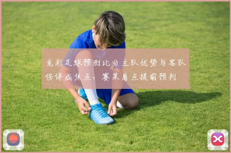 竞彩足球预测比分主队优势与客队伤停成焦点，赛果看点提前预判