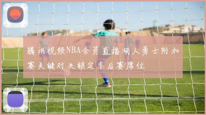 腾讯视频NBA会员直播湖人勇士附加赛关键对决锁定季后赛席位
