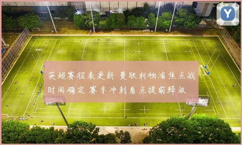 英超赛程表更新 曼联利物浦焦点战时间确定 赛季冲刺看点提前释放