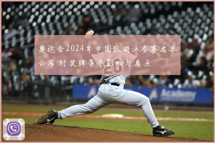 奥运会2024年中国队游泳参赛名单公布 对奖牌争夺影响与看点