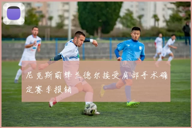 尼克斯前锋兰德尔接受肩部手术确定赛季报销