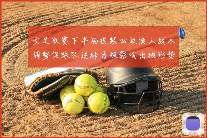 女足联赛下半场视频回放换人战术调整促球队逆转晋级影响出线形势