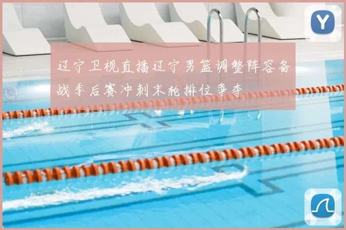 辽宁卫视直播辽宁男篮调整阵容备战季后赛冲刺末轮排位争夺