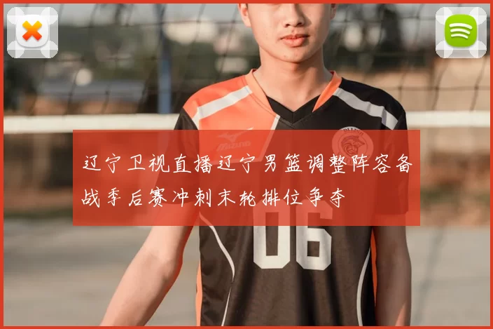 辽宁卫视直播辽宁男篮调整阵容备战季后赛冲刺末轮排位争夺