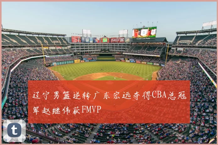 辽宁男篮逆转广东宏远夺得CBA总冠军赵继伟获FMVP