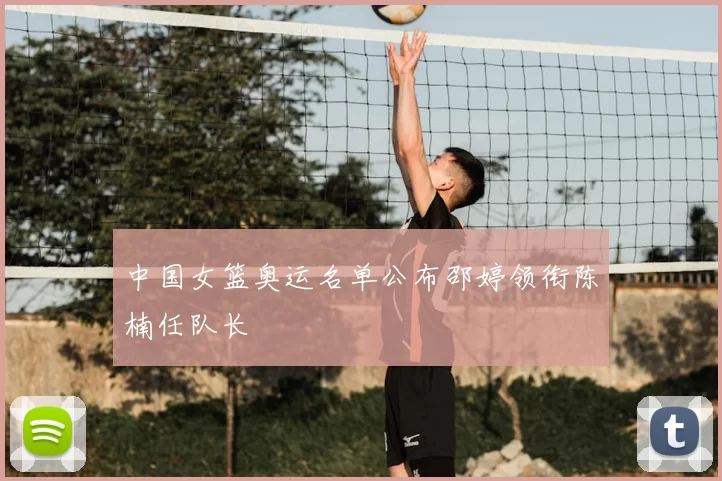 中国女篮奥运名单公布邵婷领衔陈楠任队长