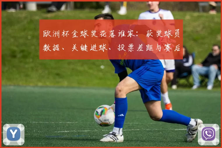 欧洲杯金球奖花落谁家：获奖球员数据、关键进球、投票差距与赛后影响解析