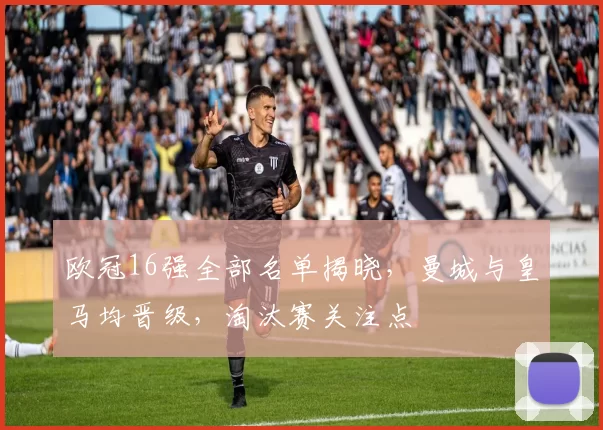 欧冠16强全部名单揭晓，曼城与皇马均晋级，淘汰赛关注点