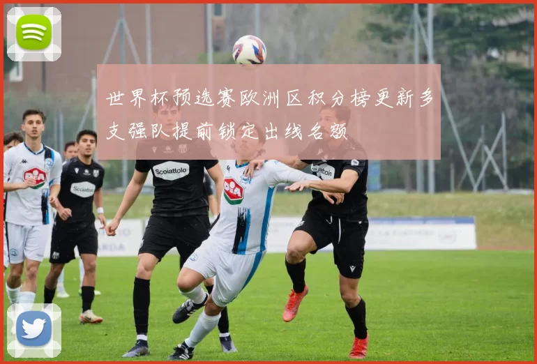 世界杯预选赛欧洲区积分榜更新多支强队提前锁定出线名额