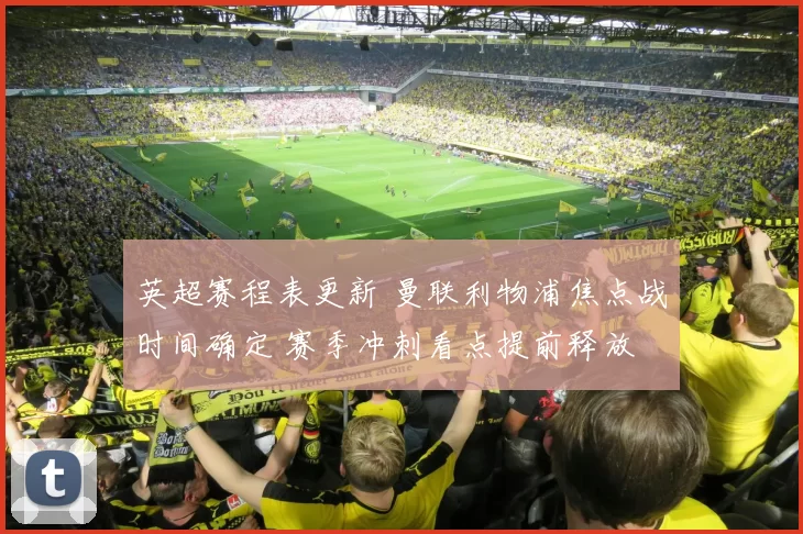 英超赛程表更新 曼联利物浦焦点战时间确定 赛季冲刺看点提前释放