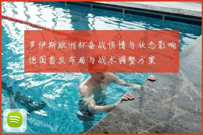 罗伊斯欧洲杯备战伤情与状态影响德国首发布局与战术调整方案