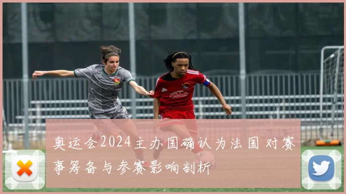 奥运会2024主办国确认为法国 对赛事筹备与参赛影响剖析