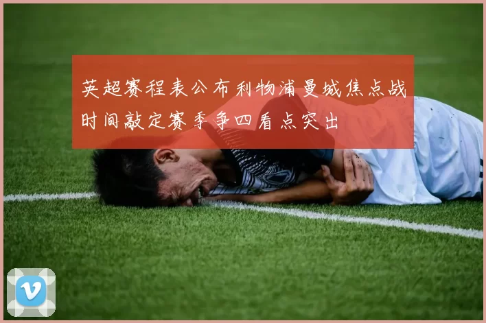 英超赛程表公布利物浦曼城焦点战时间敲定赛季争四看点突出