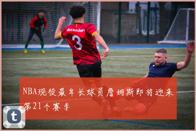 NBA现役最年长球员詹姆斯即将迎来第21个赛季