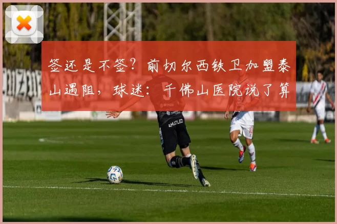 签还是不签？前切尔西铁卫加盟泰山遇阻，球迷：千佛山医院说了算