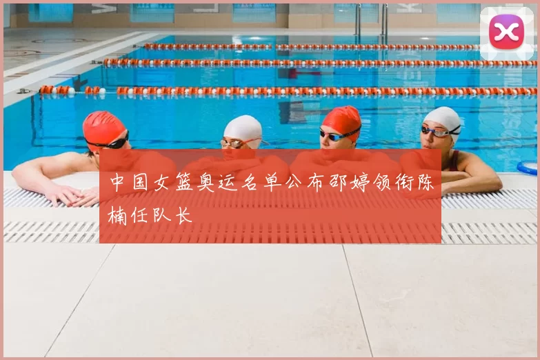 中国女篮奥运名单公布邵婷领衔陈楠任队长