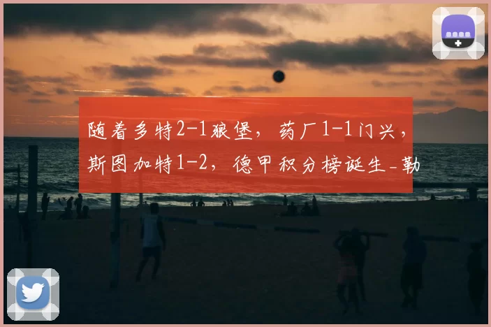 随着多特2-1狼堡，药厂1-1门兴，斯图加特1-2，德甲积分榜诞生_勒沃库森_欧冠_霍芬海姆