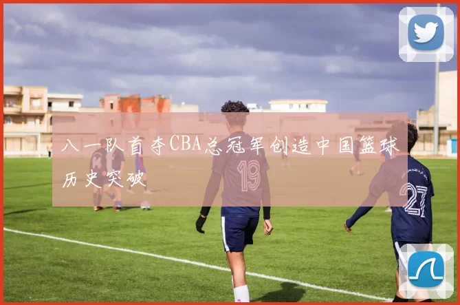 八一队首夺CBA总冠军创造中国篮球历史突破