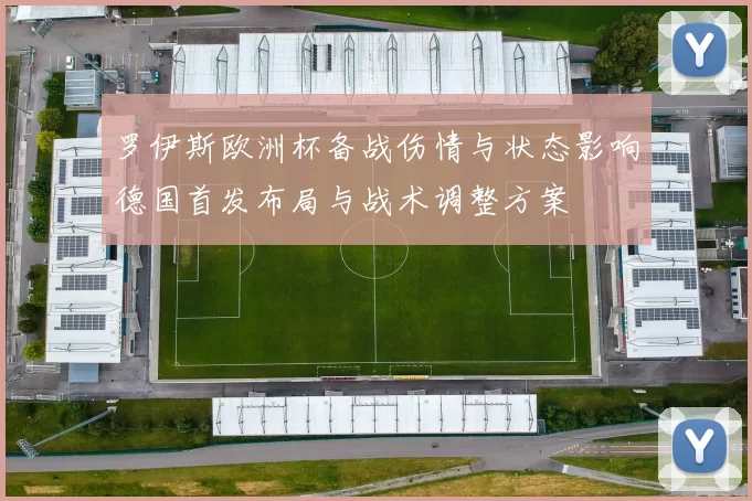罗伊斯欧洲杯备战伤情与状态影响德国首发布局与战术调整方案