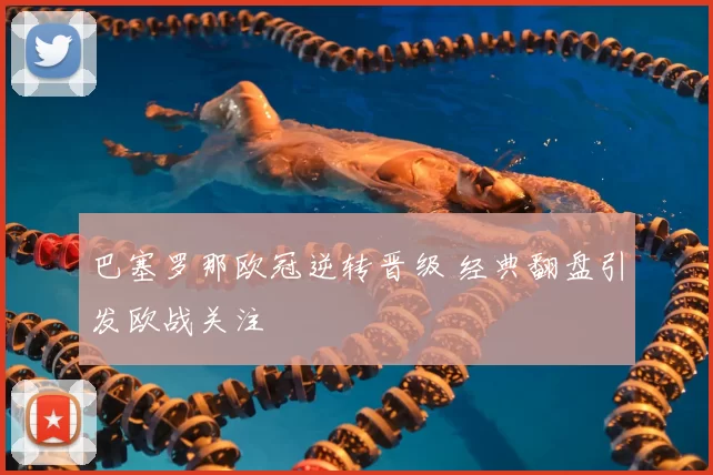 巴塞罗那欧冠逆转晋级 经典翻盘引发欧战关注