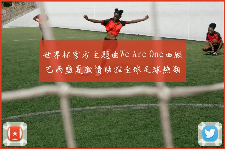 世界杯官方主题曲We Are One回顾 巴西盛夏激情助推全球足球热潮