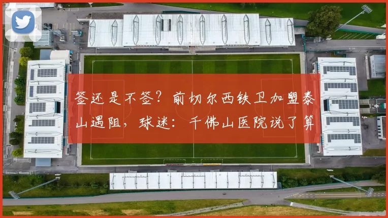 签还是不签？前切尔西铁卫加盟泰山遇阻，球迷：千佛山医院说了算