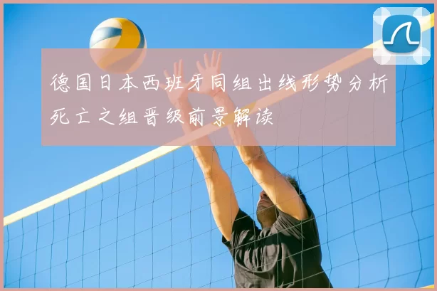 德国日本西班牙同组出线形势分析死亡之组晋级前景解读