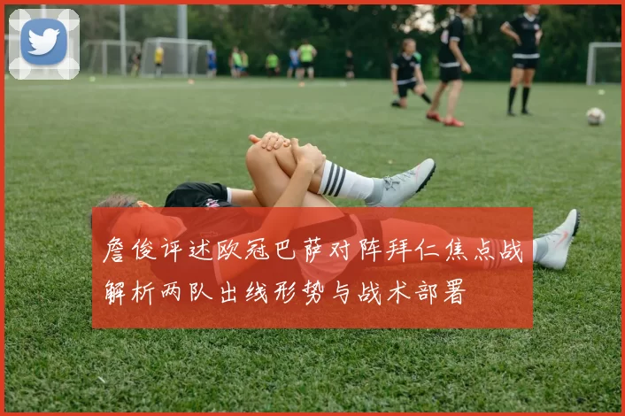 詹俊评述欧冠巴萨对阵拜仁焦点战解析两队出线形势与战术部署