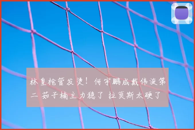 林皇枪管发烫！何宇鹏成戴伟浚第二 茹子楠主力稳了 拉莫斯太硬了