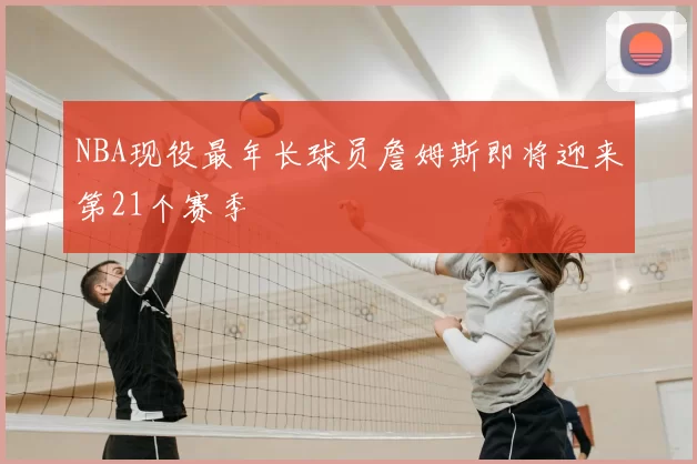 NBA现役最年长球员詹姆斯即将迎来第21个赛季