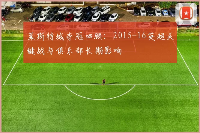 莱斯特城夺冠回顾：2015-16英超关键战与俱乐部长期影响