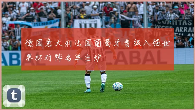 德国意大利法国葡萄牙晋级八强世界杯对阵名单出炉