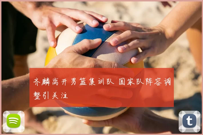 齐麟离开男篮集训队 国家队阵容调整引关注