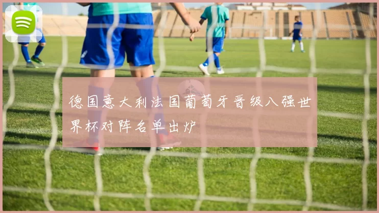 德国意大利法国葡萄牙晋级八强世界杯对阵名单出炉