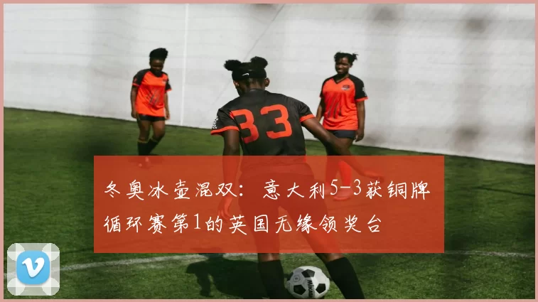 冬奥冰壶混双:意大利5-3获铜牌 循环赛第1的英国无缘领奖台