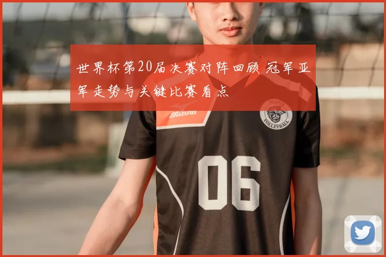 世界杯第20届决赛对阵回顾 冠军亚军走势与关键比赛看点