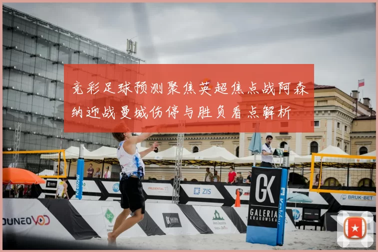 竞彩足球预测聚焦英超焦点战阿森纳迎战曼城伤停与胜负看点解析