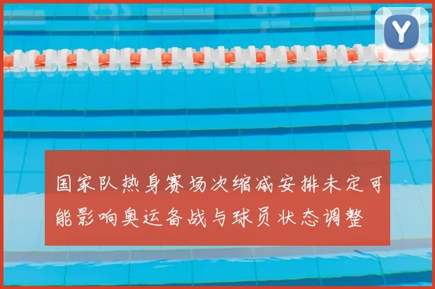 国家队热身赛场次缩减安排未定可能影响奥运备战与球员状态调整