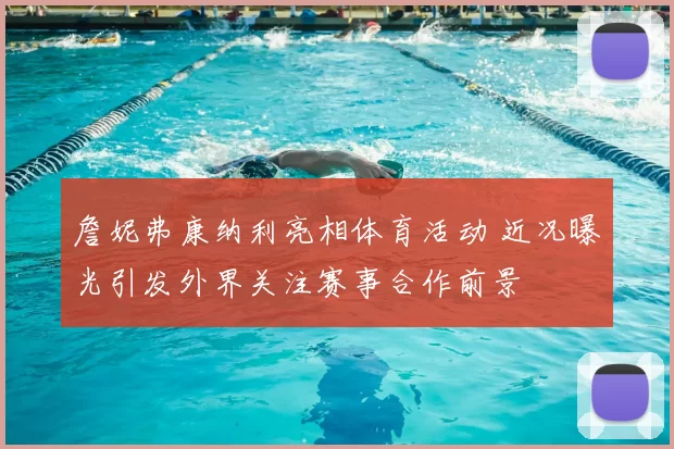 詹妮弗康纳利亮相体育活动 近况曝光引发外界关注赛事合作前景